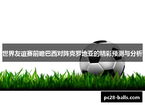 世界友谊赛前瞻巴西对阵克罗地亚的精彩预测与分析
