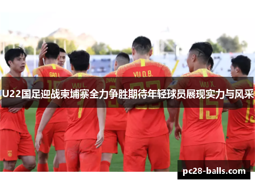 U22国足迎战柬埔寨全力争胜期待年轻球员展现实力与风采