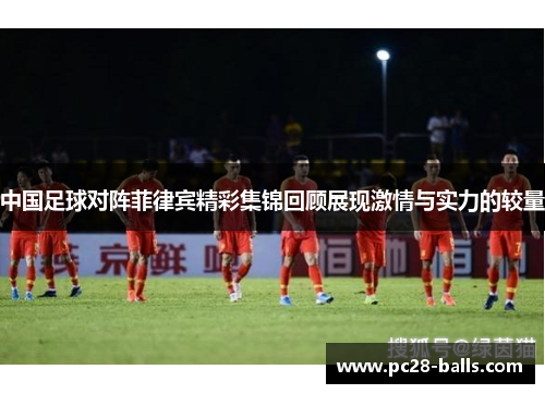 中国足球对阵菲律宾精彩集锦回顾展现激情与实力的较量