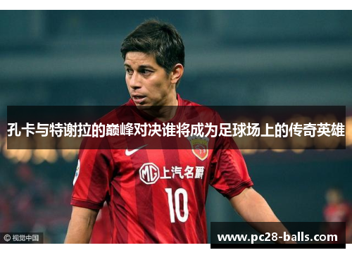 孔卡与特谢拉的巅峰对决谁将成为足球场上的传奇英雄