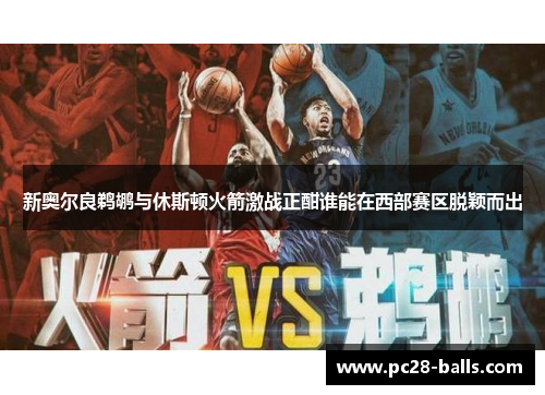 新奥尔良鹈鹕与休斯顿火箭激战正酣谁能在西部赛区脱颖而出