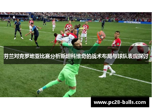 芬兰对克罗地亚比赛分析斯坦科维奇的战术布局与球队表现探讨